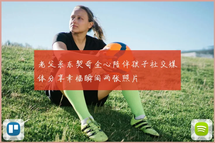老父亲东契奇全心陪伴孩子社交媒体分享幸福瞬间两张照片