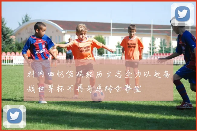 科内回忆伤病经历立志全力以赴备战世界杯不再考虑转会事宜