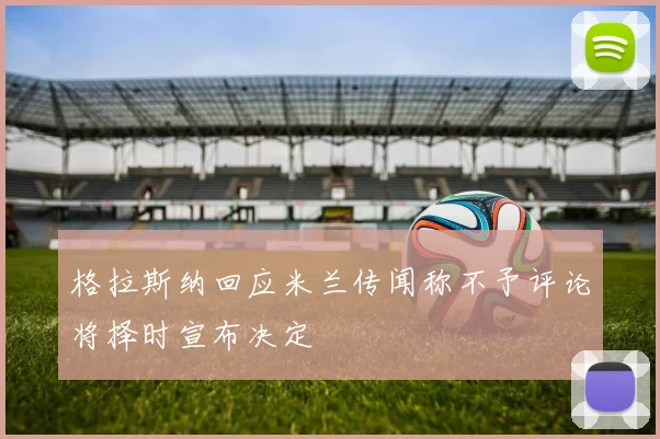 格拉斯纳回应米兰传闻称不予评论将择时宣布决定