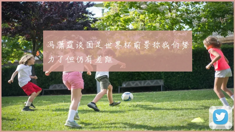 冯潇霆谈国足世界杯前景称我们努力了但仍有差距