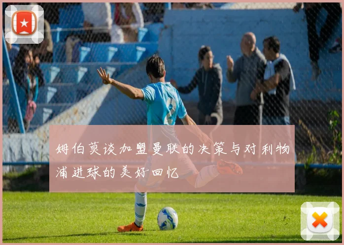 姆伯莫谈加盟曼联的决策与对利物浦进球的美好回忆