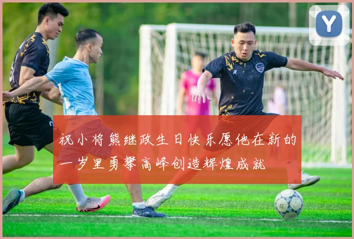 祝小将熊继政生日快乐愿他在新的一岁里勇攀高峰创造辉煌成就