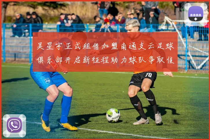 吴星宇正式租借加盟南通支云足球俱乐部开启新征程助力球队争取佳绩