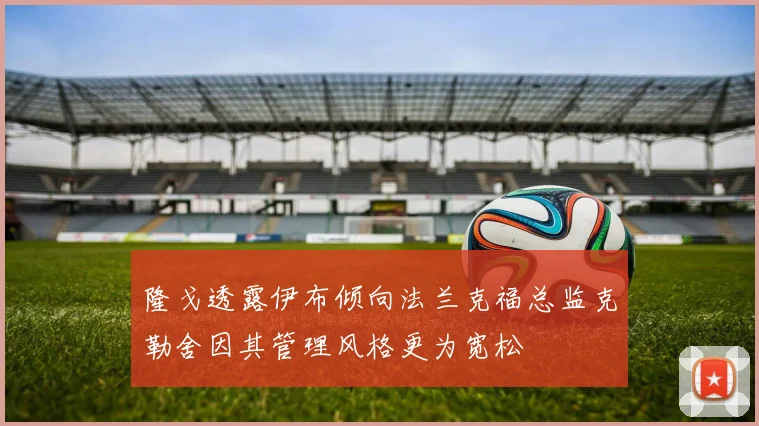 隆戈透露伊布倾向法兰克福总监克勒舍因其管理风格更为宽松