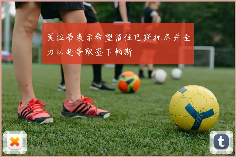 莫拉蒂表示希望留住巴斯托尼并全力以赴争取签下帕斯