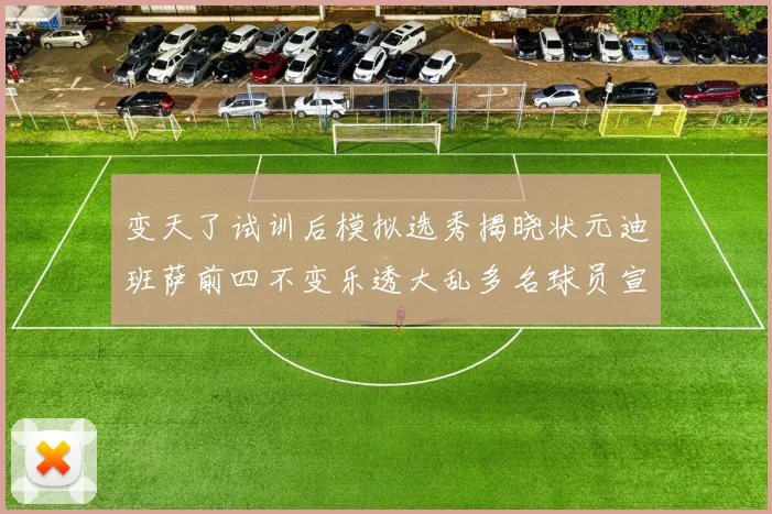变天了试训后模拟选秀揭晓状元迪班萨前四不变乐透大乱多名球员宣布退选