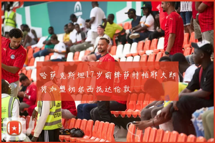 哈萨克斯坦17岁前锋萨特帕耶夫即将加盟切尔西抵达伦敦