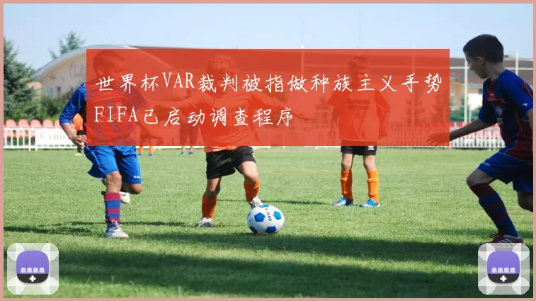 世界杯VAR裁判被指做种族主义手势FIFA已启动调查程序