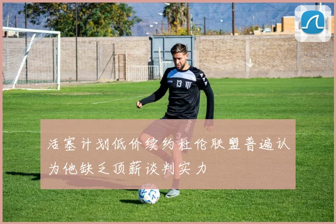 活塞计划低价续约杜伦联盟普遍认为他缺乏顶薪谈判实力